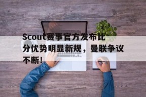 关于Scout赛事官方发布比分优势明显新规，曼联争议不断！的信息