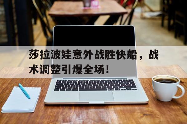 莎拉波娃意外战胜快船，战术调整引爆全场！